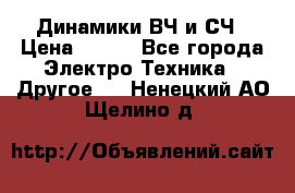 	 Динамики ВЧ и СЧ › Цена ­ 500 - Все города Электро-Техника » Другое   . Ненецкий АО,Щелино д.